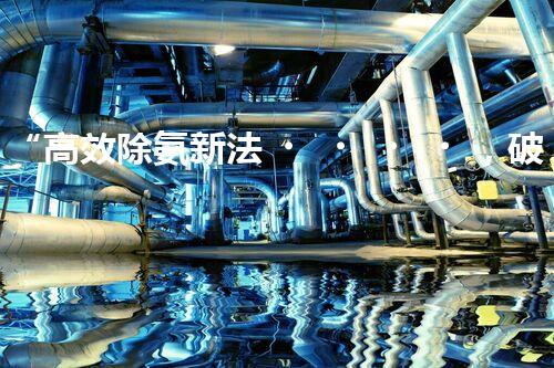 “高效除氨新法，破解氨氮廢水超標(biāo)難題”
